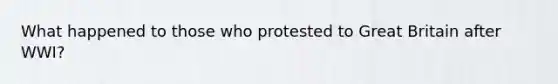 What happened to those who protested to Great Britain after WWI?