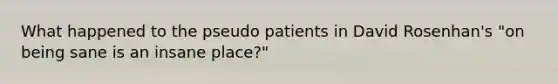 What happened to the pseudo patients in David Rosenhan's "on being sane is an insane place?"