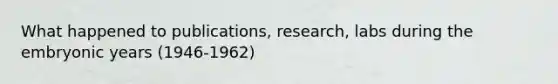 What happened to publications, research, labs during the embryonic years (1946-1962)