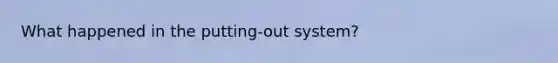 What happened in the putting-out system?