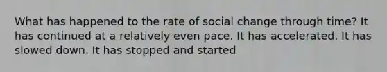 What has happened to the rate of social change through time? It has continued at a relatively even pace. It has accelerated. It has slowed down. It has stopped and started