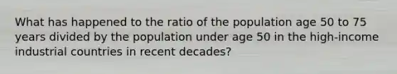 What has happened to the ratio of the population age 50 to 75 years divided by the population under age 50 in the high-income industrial countries in recent decades?