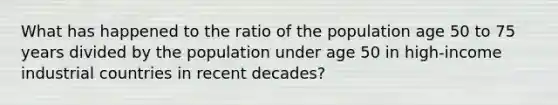 What has happened to the ratio of the population age 50 to 75 years divided by the population under age 50 in high-income industrial countries in recent decades?