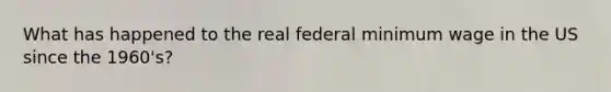 What has happened to the real federal minimum wage in the US since the 1960's?