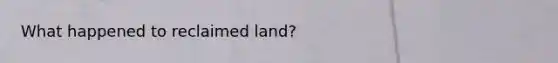 What happened to reclaimed land?