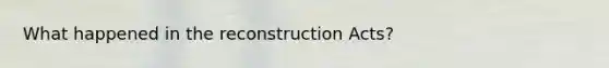 What happened in the reconstruction Acts?