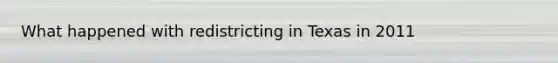 What happened with redistricting in Texas in 2011
