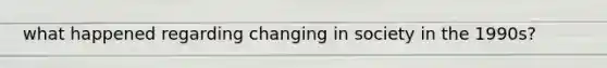 what happened regarding changing in society in the 1990s?