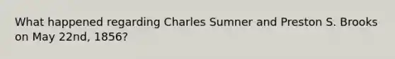 What happened regarding Charles Sumner and Preston S. Brooks on May 22nd, 1856?