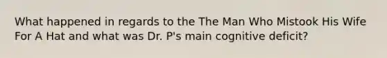 What happened in regards to the The Man Who Mistook His Wife For A Hat and what was Dr. P's main cognitive deficit?