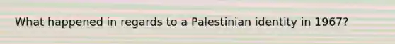 What happened in regards to a Palestinian identity in 1967?