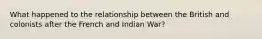 What happened to the relationship between the British and colonists after the French and Indian War?