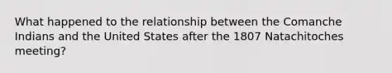 What happened to the relationship between the Comanche Indians and the United States after the 1807 Natachitoches meeting?