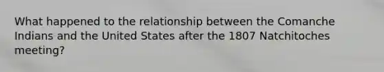 What happened to the relationship between the Comanche Indians and the United States after the 1807 Natchitoches meeting?