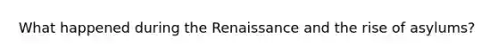 What happened during the Renaissance and the rise of asylums?