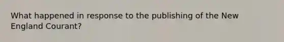 What happened in response to the publishing of the New England Courant?