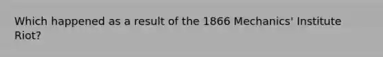 Which happened as a result of the 1866 Mechanics' Institute Riot?