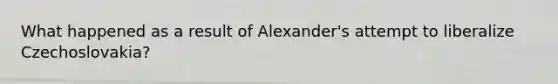 What happened as a result of Alexander's attempt to liberalize Czechoslovakia?