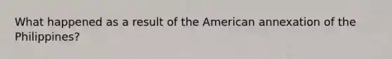 What happened as a result of the American annexation of the Philippines?