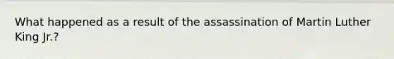 What happened as a result of the assassination of Martin Luther King Jr.?