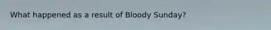 What happened as a result of Bloody Sunday?