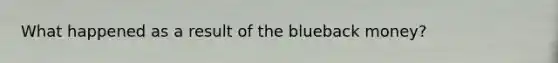 What happened as a result of the blueback money?