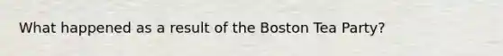 What happened as a result of the Boston Tea Party?