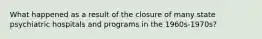 What happened as a result of the closure of many state psychiatric hospitals and programs in the 1960s-1970s?