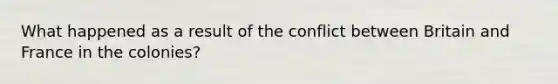 What happened as a result of the conflict between Britain and France in the colonies?