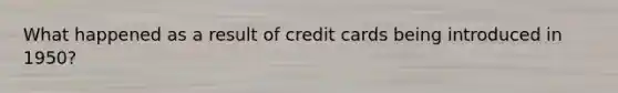 What happened as a result of credit cards being introduced in 1950?