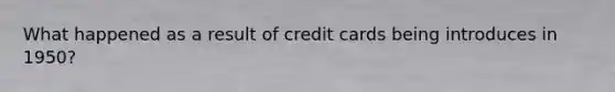 What happened as a result of credit cards being introduces in 1950?