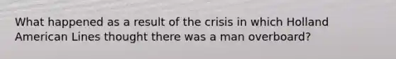 What happened as a result of the crisis in which Holland American Lines thought there was a man overboard?