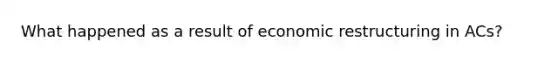 What happened as a result of economic restructuring in ACs?