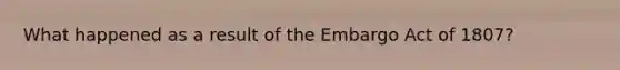 What happened as a result of the Embargo Act of 1807?