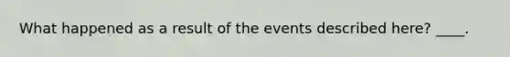 What happened as a result of the events described here? ____.