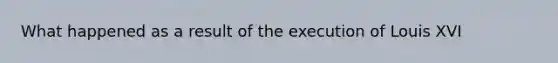 What happened as a result of the execution of Louis XVI