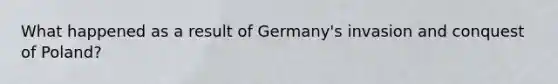 What happened as a result of Germany's invasion and conquest of Poland?