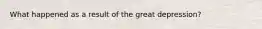 What happened as a result of the great depression?