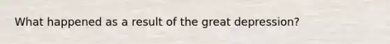 What happened as a result of the great depression?