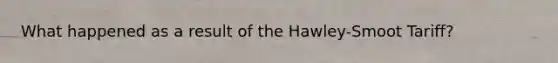 What happened as a result of the Hawley-Smoot Tariff?