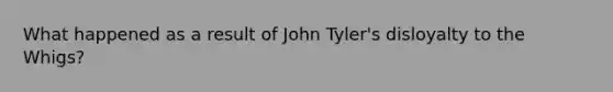 What happened as a result of John Tyler's disloyalty to the Whigs?