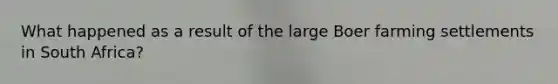 What happened as a result of the large Boer farming settlements in South Africa?