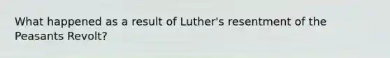 What happened as a result of Luther's resentment of the Peasants Revolt?