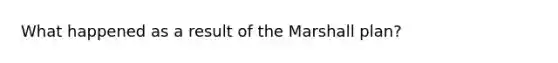 What happened as a result of the Marshall plan?