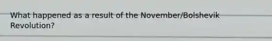 What happened as a result of the November/Bolshevik Revolution?