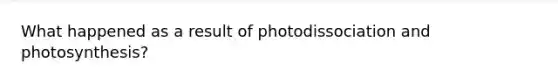 What happened as a result of photodissociation and photosynthesis?