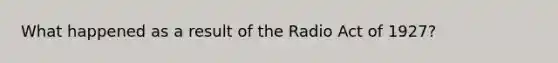 What happened as a result of the Radio Act of 1927?