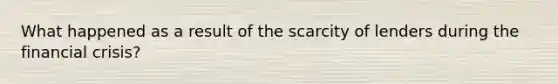 What happened as a result of the scarcity of lenders during the financial crisis?