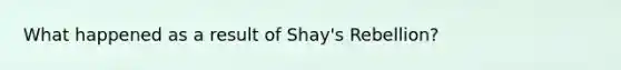 What happened as a result of Shay's Rebellion?