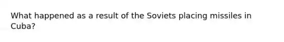 What happened as a result of the Soviets placing missiles in Cuba?